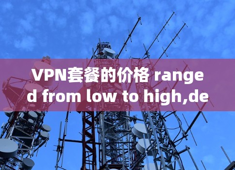 VPN套餐的价格 ranged from low to high,depending on several factors.Heres a comprehensive overview: