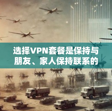 选择VPN套餐是保持与朋友、家人保持联系的最佳选择，以下是一个详细的步骤指南，帮助你做出明智的选择