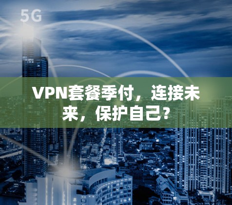 VPN套餐季付,连接未来,保护自己? VPN套餐季付,连接未来,保护自己?