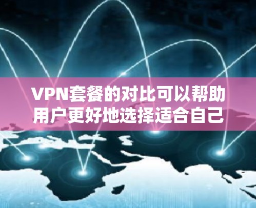 VPN套餐的对比可以帮助用户更好地选择适合自己的 VPN 使用方式。以下是一些常见的VPN套餐类型及其特点，供您参考