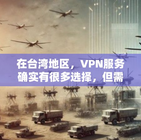 在台湾地区,VPN服务确实有很多选择,但需要注意的是,台湾地区的网络环境和安全性可能会有所不同,因此选择VPN时需要谨慎。以下是一些台湾地区的VPN推荐,供你参考 在台湾地区,VPN服务确实有很多选择,但需要注意的是,台湾地区的网络环境和安全性可能会有所不同,因此选择VPN时需要谨慎。以下是一些台湾地区的VPN推荐,供你参考