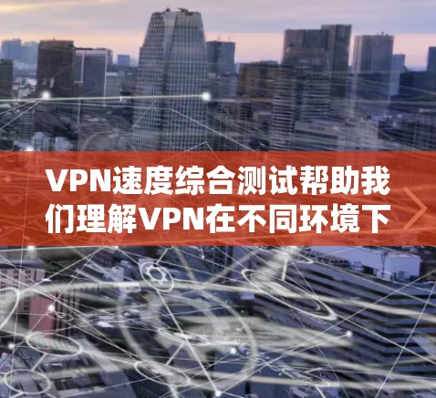 VPN速度综合测试帮助我们理解VPN在不同环境下的表现,但测试结果并不能完全反映实际使用中的速度。以下是详细的总结和建议 VPN速度综合测试帮助我们理解VPN在不同环境下的表现,但测试结果并不能完全反映实际使用中的速度。以下是详细的总结和建议