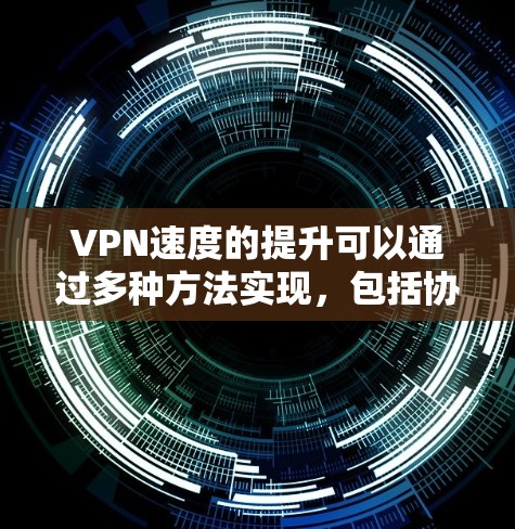 VPN速度的提升可以通过多种方法实现，包括协议选择、网络设备优化、延迟优化、应用程序功能、缓存管理以及多链路架构等。以下是对这些方法的详细总结