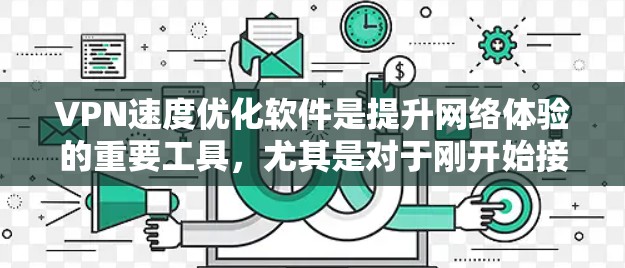 VPN速度优化软件是提升网络体验的重要工具，尤其是对于刚开始接触网络的人来说，选择合适的软件可以显著改善使用体验。以下是一个结构化的总结和推荐
