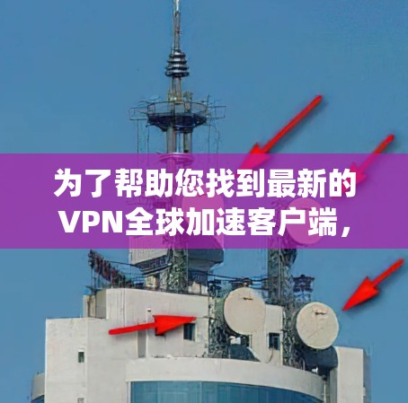 为了帮助您找到最新的VPN全球加速客户端,以下是系统性的评估和推荐 为了帮助您找到最新的VPN全球加速客户端,以下是系统性的评估和推荐