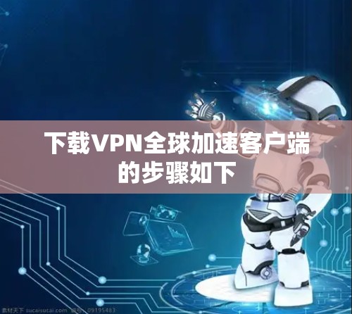 下载VPN全球加速客户端的步骤如下 下载VPN全球加速客户端的步骤如下
