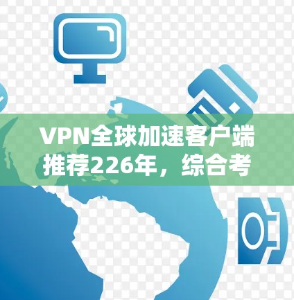 VPN全球加速客户端推荐226年,综合考虑功能、性能和用户体验,以下是一些推荐的应用程序