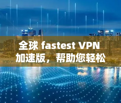 全球 fastest VPN 加速版，帮助您轻松连接云端