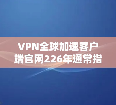 VPN全球加速客户端官网226年通常指的是226年之后发布的加速版本,这些客户端通常会提供更好的性能、更高的带宽和更好的加速体验。以下是226年之后的一些全球加速客户端及其特点