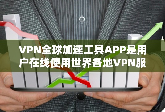 VPN全球加速工具APP是用户在线使用世界各地VPN服务，加速下载速度的工具。以下是一些主要的VPN全球加速工具APP及其优缺点总结