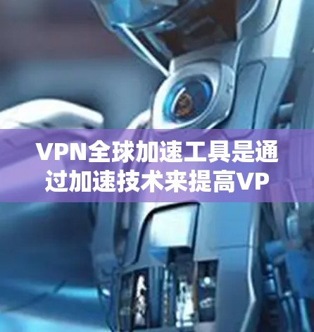 VPN全球加速工具是通过加速技术来提高VPN连接速度的工具。以下是一些关键步骤及考虑因素，帮助您更好地使用这些工具