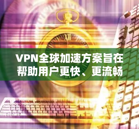 VPN全球加速方案旨在帮助用户更快、更流畅地观看全球范围内的视频内容。以下是几个常见的VPN加速工具和方案,供您参考 VPN全球加速方案旨在帮助用户更快、更流畅地观看全球范围内的视频内容。以下是几个常见的VPN加速工具和方案,供您参考