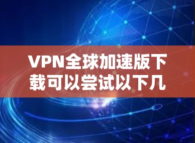 VPN全球加速版下载可以尝试以下几种工具