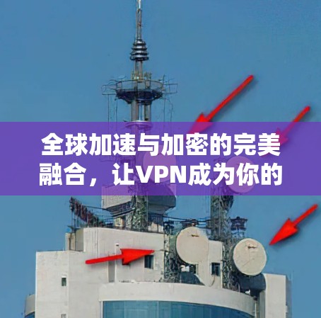 全球加速与加密的完美融合,让VPN成为你的加密密码 全球加速与加密的完美融合,让VPN成为你的加密密码