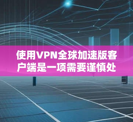 使用VPN全球加速版客户端是一项需要谨慎处理的步骤，需要结合安全性和使用习惯来确保安全。以下是一个结构化的指南，帮助您有效使用该工具