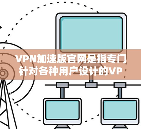 VPN加速版官网是指专门针对各种用户设计的VPN服务，旨在提供更快、更稳定、更安全的连接体验。以下是几个可靠的 VPN 加速版官网推荐