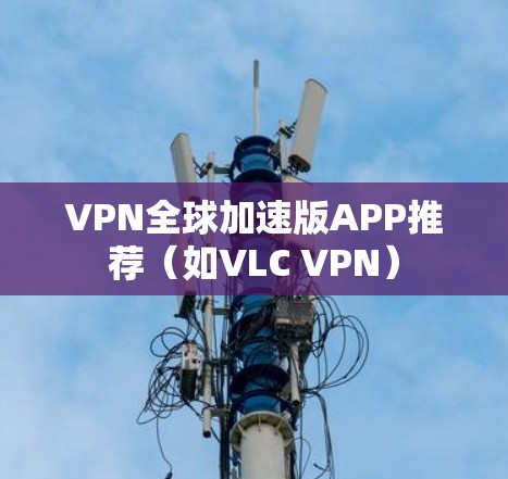 VPN全球加速版APP推荐（如VLC VPN）