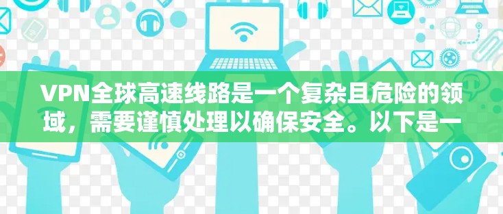 VPN全球高速线路是一个复杂且危险的领域，需要谨慎处理以确保安全。以下是一些关键点，帮助你更好地理解这一问题