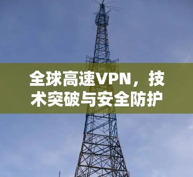 全球高速VPN，技术突破与安全防护