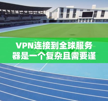 VPN连接到全球服务器是一个复杂且需要谨慎处理的网络问题。以下是对该问题的详细分析和建议