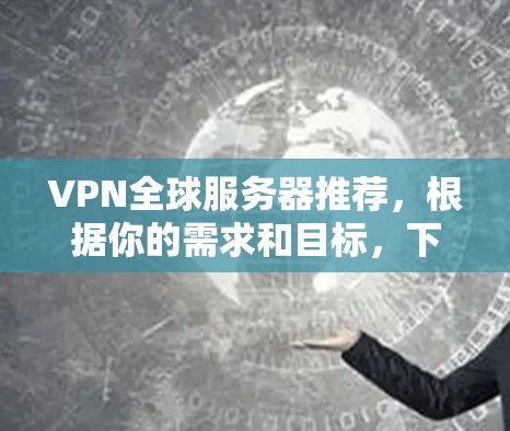 VPN全球服务器推荐，根据你的需求和目标，下面是一些推荐的全球服务器推荐，涵盖不同的需求和特点