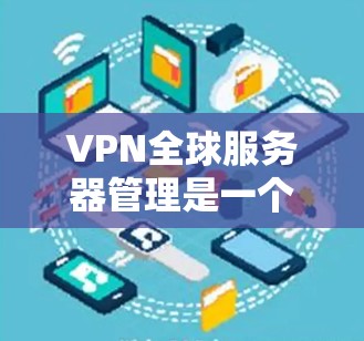VPN全球服务器管理是一个全面而细致的过程，涉及多个方面，以下是详细的步骤说明