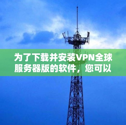 为了下载并安装VPN全球服务器版的软件，您可以按照以下步骤进行