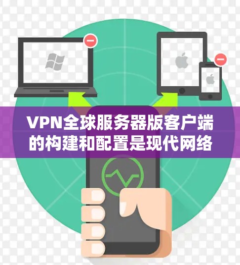 VPN全球服务器版客户端的构建和配置是现代网络工程中的重要技能之一。以下是一个详细的步骤指南，帮助您了解如何构建和使用基于VPN的技术框架