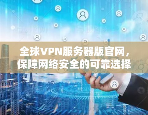 全球VPN服务器版官网，保障网络安全的可靠选择