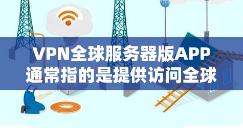 VPN全球服务器版APP通常指的是提供访问全球网络服务器的VPN客户端。这些应用程序通过加密技术、隐藏IP地址、数据加密等方法，让用户能够安全地访问全球范围内的网络服务，如互联网、云存储、视频会议等