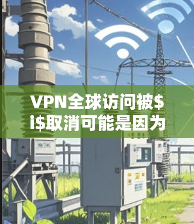 VPN全球访问被$i$取消可能是因为技术问题、内部维护问题或安全风险。以下是可能的原因和建议