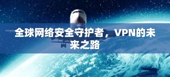 全球网络安全守护者,VPN的未来之路 全球网络安全守护者,VPN的未来之路