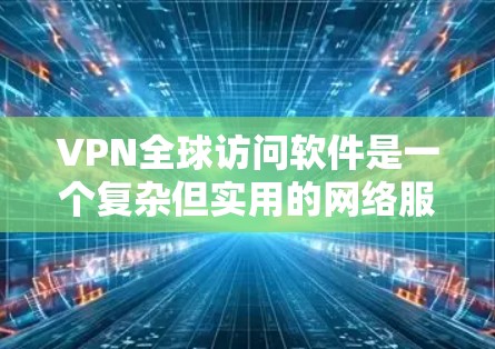 VPN全球访问软件是一个复杂但实用的网络服务，旨在通过网络访问世界各地的互联网。以下是逐步指南的总结