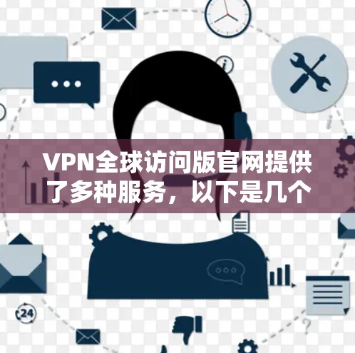 VPN全球访问版官网提供了多种服务，以下是几个知名的VPN平台，它们的访问方法如下