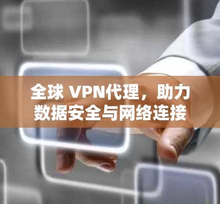 全球 VPN代理，助力数据安全与网络连接