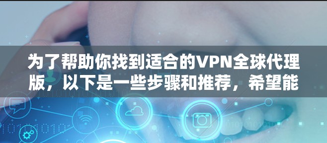 为了帮助你找到适合的VPN全球代理版,以下是一些步骤和推荐,希望能帮助你更好地选择服务