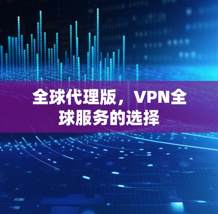 全球代理版,VPN全球服务的选择 全球代理版,VPN全球服务的选择