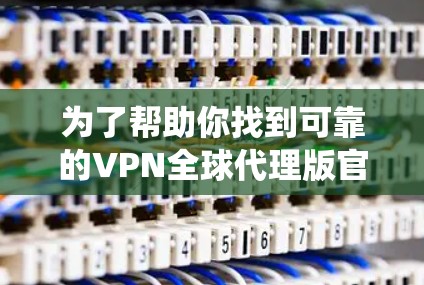 为了帮助你找到可靠的VPN全球代理版官网，并确保使用安全和合法的服务，以下是一个系统化的推荐和评估过程