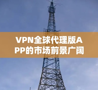 VPN全球代理版APP的市场前景广阔，但其发展路径取决于多个因素。以下是对该市场的简要分析