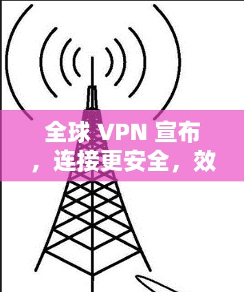 全球 VPN 宣布,连接更安全,效率更高 全球 VPN 宣布,连接更安全,效率更高