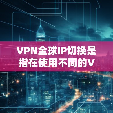 VPN全球IP切换是指在使用不同的VPN服务或同一个VPN服务中,通过不同的IP地址来连接不同的网络资源。这种情况可能出现在以下几种情况下 VPN全球IP切换是指在使用不同的VPN服务或同一个VPN服务中,通过不同的IP地址来连接不同的网络资源。这种情况可能出现在以下几种情况下