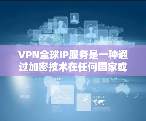 VPN全球IP服务是一种通过加密技术在任何国家或地区的网络上建立一个私密网络连接的技术,允许用户在合法的互联网环境内进行访问。以下是关于VPN全球IP服务的详细总结 VPN全球IP服务是一种通过加密技术在任何国家或地区的网络上建立一个私密网络连接的技术,允许用户在合法的互联网环境内进行访问。以下是关于VPN全球IP服务的详细总结