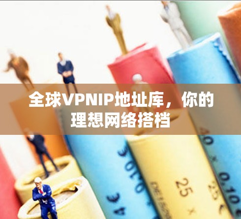 全球VPNIP地址库，你的理想网络搭档