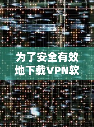 为了安全有效地下载VPN软件,以下是一个系统化的指南 为了安全有效地下载VPN软件,以下是一个系统化的指南