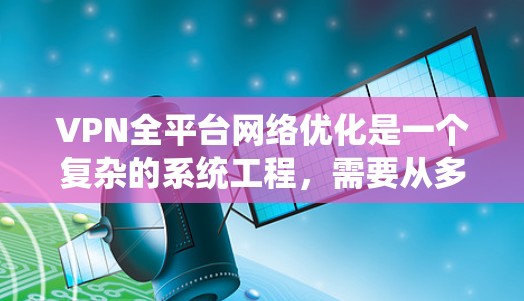VPN全平台网络优化是一个复杂的系统工程,需要从多个方面入手。以下是一些关键步骤和技巧,帮助您更好地优化VPN的网络配置 VPN全平台网络优化是一个复杂的系统工程,需要从多个方面入手。以下是一些关键步骤和技巧,帮助您更好地优化VPN的网络配置