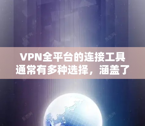 VPN全平台的连接工具通常有多种选择,涵盖了浏览器、手机应用、API API 等多种方式。以下是几种常见的连接方式,供您参考 VPN全平台的连接工具通常有多种选择,涵盖了浏览器、手机应用、API API 等多种方式。以下是几种常见的连接方式,供您参考