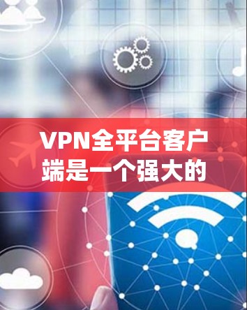 VPN全平台客户端是一个强大的工具，用于绕过网络限制，连接到外部网络，提供访问国外网站、远程控制设备等服务。以下是关于如何使用该工具的详细步骤