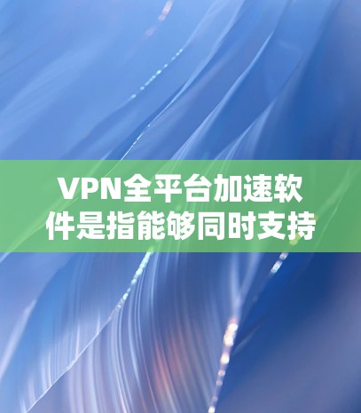 VPN全平台加速软件是指能够同时支持多种VPN协议和平台，提供高效的数据传输和加速功能的软件。这类软件通常用于加密数据、处理大文件、提升网络速度等需求。以下是关于VPN全平台加速软件的常见类型和特点