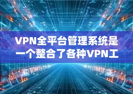 VPN全平台管理系统是一个整合了各种VPN工具的平台，允许用户从一个界面操作，同时连接到多个本地服务器，管理多个虚拟环境。以下是该系统的核心功能、使用注意事项以及关键点