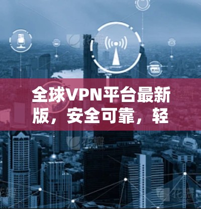 全球VPN平台最新版，安全可靠，轻松连接